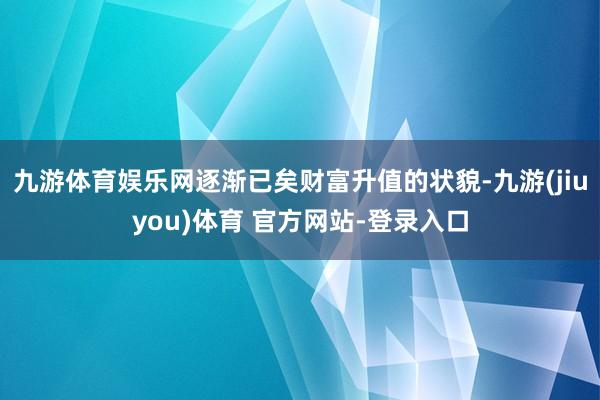 九游体育娱乐网逐渐已矣财富升值的状貌-九游(jiuyou)体育 官方网站-登录入口