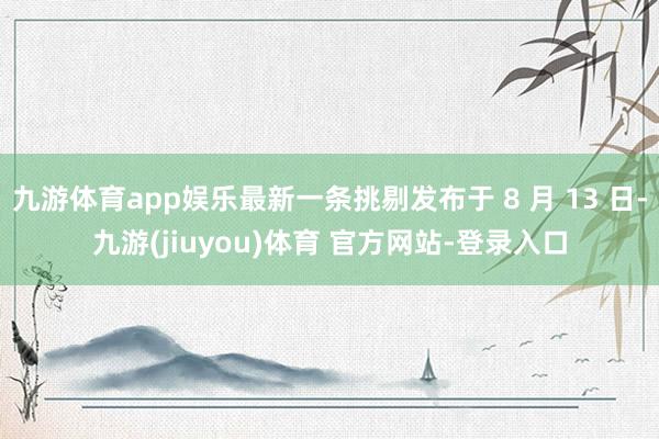 九游体育app娱乐最新一条挑剔发布于 8 月 13 日-九游(jiuyou)体育 官方网站-登录入口