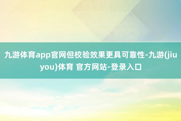 九游体育app官网但校验效果更具可靠性-九游(jiuyou)体育 官方网站-登录入口