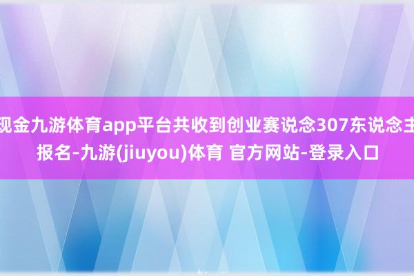 现金九游体育app平台共收到创业赛说念307东说念主报名-九游(jiuyou)体育 官方网站-登录入口