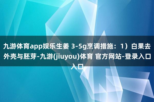 九游体育app娱乐生姜 3-5g烹调措施:1)白果去外壳与胚芽-九游(jiuyou)体育 官方网站-登录入口