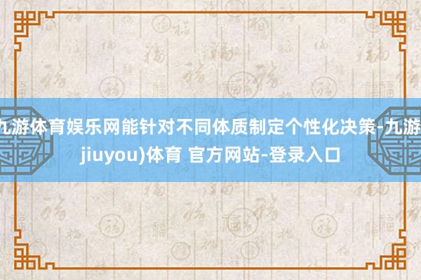 九游体育娱乐网能针对不同体质制定个性化决策-九游(jiuyou)体育 官方网站-登录入口
