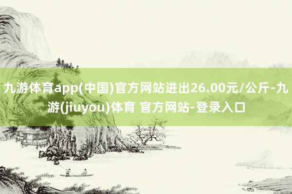 九游体育app(中国)官方网站进出26.00元/公斤-九游(jiuyou)体育 官方网站-登录入口