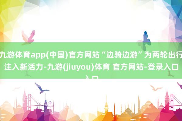 九游体育app(中国)官方网站“边骑边游”为两轮出行注入新活力-九游(jiuyou)体育 官方网站-登录入口