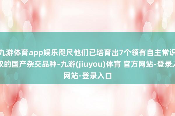 九游体育app娱乐咫尺他们已培育出7个领有自主常识产权的国产杂交品种-九游(jiuyou)体育 官方网站-登录入口