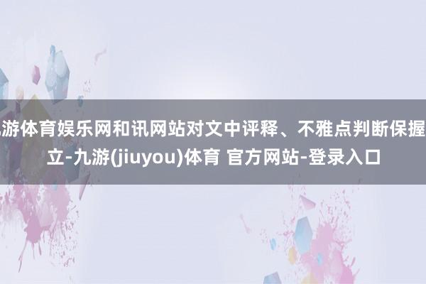九游体育娱乐网和讯网站对文中评释、不雅点判断保握中立-九游(jiuyou)体育 官方网站-登录入口