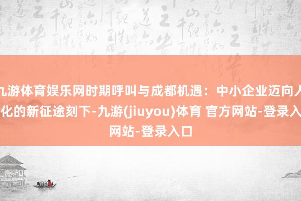 九游体育娱乐网时期呼叫与成都机遇:中小企业迈向人人化的新征途刻下-九游(jiuyou)体育 官方网站-登录入口