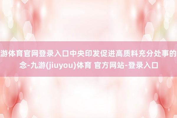 九游体育官网登录入口中央印发促进高质料充分处事的观念-九游(jiuyou)体育 官方网站-登录入口