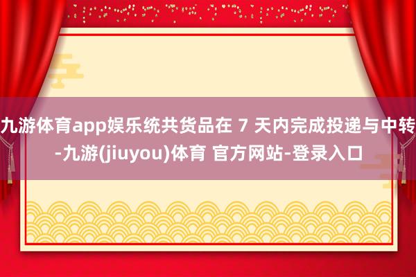 九游体育app娱乐统共货品在 7 天内完成投递与中转-九游(jiuyou)体育 官方网站-登录入口