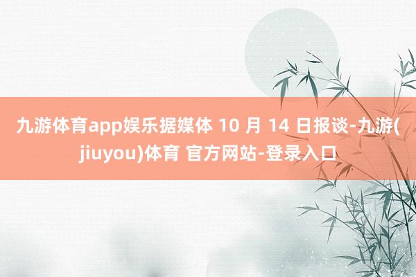 九游体育app娱乐据媒体 10 月 14 日报谈-九游(jiuyou)体育 官方网站-登录入口