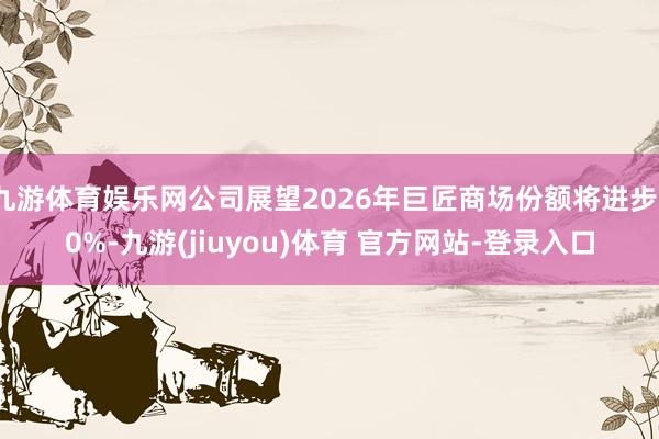 九游体育娱乐网公司展望2026年巨匠商场份额将进步10%-九游(jiuyou)体育 官方网站-登录入口