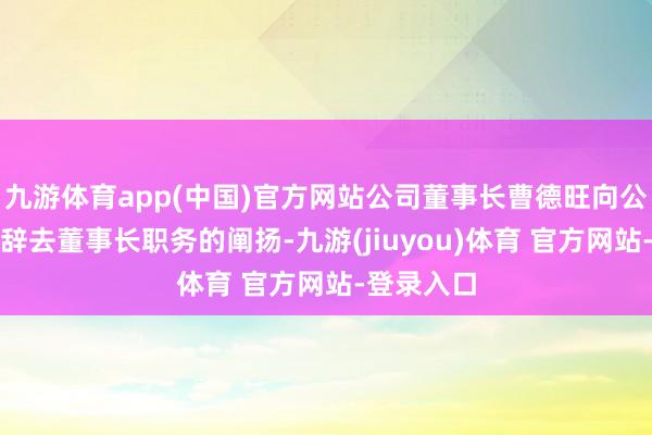 九游体育app(中国)官方网站公司董事长曹德旺向公司提交了辞去董事长职务的阐扬-九游(jiuyou)体育 官方网站-登录入口