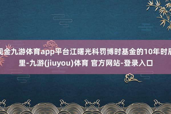 现金九游体育app平台江曙光科罚博时基金的10年时辰里-九游(jiuyou)体育 官方网站-登录入口