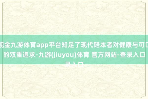现金九游体育app平台知足了现代赔本者对健康与可口的双重追求-九游(jiuyou)体育 官方网站-登录入口