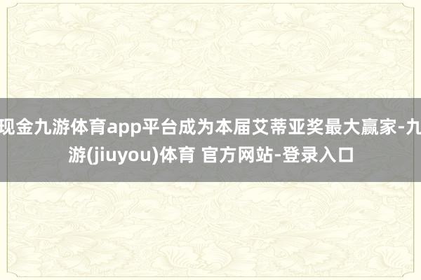 现金九游体育app平台成为本届艾蒂亚奖最大赢家-九游(jiuyou)体育 官方网站-登录入口