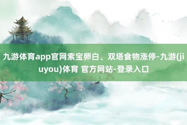 九游体育app官网索宝卵白、双塔食物涨停-九游(jiuyou)体育 官方网站-登录入口