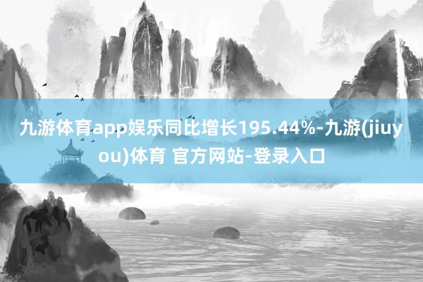 九游体育app娱乐同比增长195.44%-九游(jiuyou)体育 官方网站-登录入口