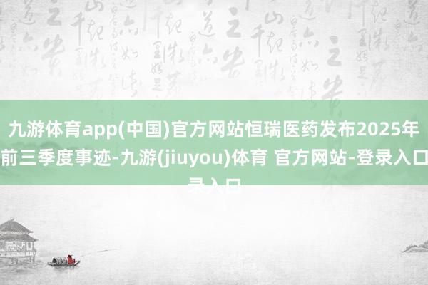 九游体育app(中国)官方网站恒瑞医药发布2025年前三季度事迹-九游(jiuyou)体育 官方网站-登录入口