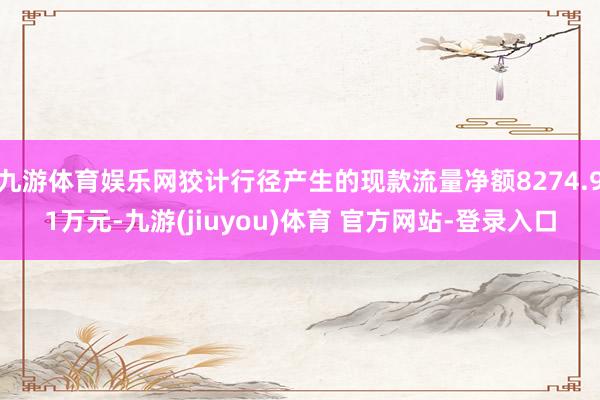 九游体育娱乐网狡计行径产生的现款流量净额8274.91万元-九游(jiuyou)体育 官方网站-登录入口