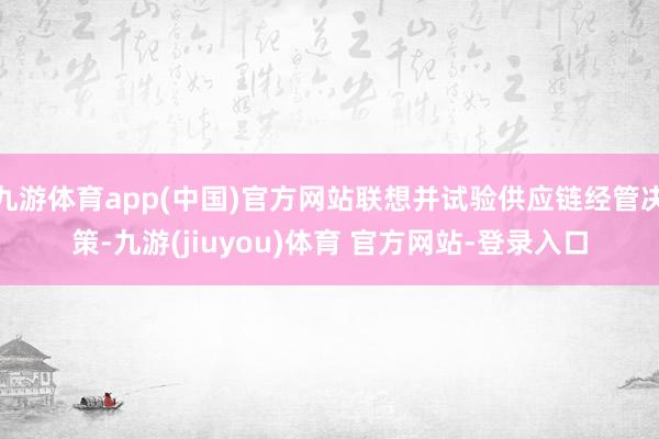 九游体育app(中国)官方网站联想并试验供应链经管决策-九游(jiuyou)体育 官方网站-登录入口