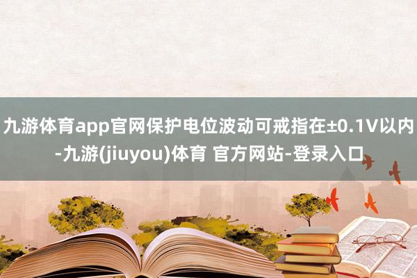 九游体育app官网保护电位波动可戒指在±0.1V以内-九游(jiuyou)体育 官方网站-登录入口