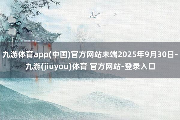 九游体育app(中国)官方网站末端2025年9月30日-九游(jiuyou)体育 官方网站-登录入口