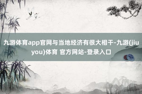 九游体育app官网与当地经济有很大相干-九游(jiuyou)体育 官方网站-登录入口