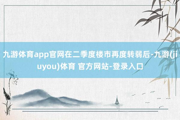 九游体育app官网在二季度楼市再度转弱后-九游(jiuyou)体育 官方网站-登录入口