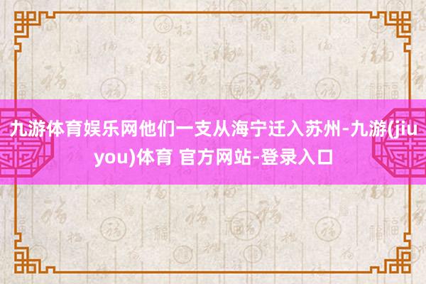 九游体育娱乐网他们一支从海宁迁入苏州-九游(jiuyou)体育 官方网站-登录入口