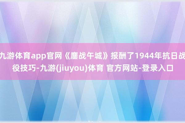 九游体育app官网《鏖战午城》报酬了1944年抗日战役技巧-九游(jiuyou)体育 官方网站-登录入口