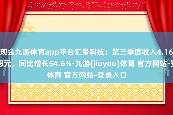 现金九游体育app平台汇量科技：第三季度收入4.16亿好意思元，同比增长54.6%-九游(jiuyou)体育 官方网站-登录入口