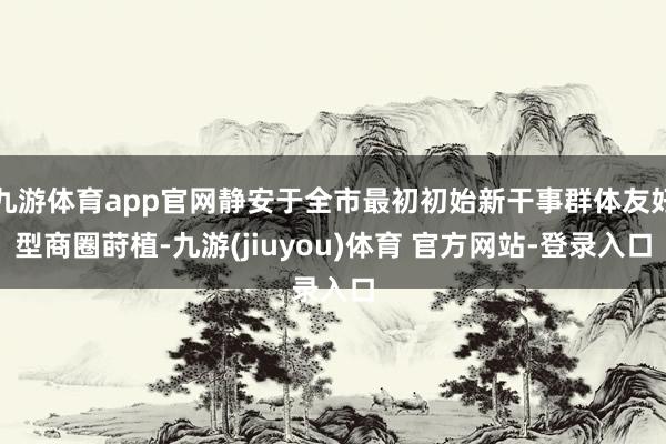 九游体育app官网静安于全市最初初始新干事群体友好型商圈莳植-九游(jiuyou)体育 官方网站-登录入口