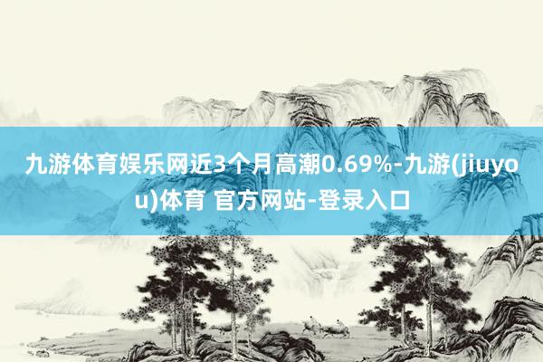 九游体育娱乐网近3个月高潮0.69%-九游(jiuyou)体育 官方网站-登录入口