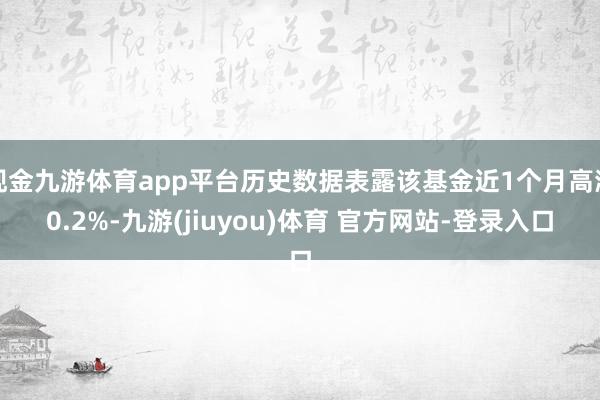 现金九游体育app平台历史数据表露该基金近1个月高潮0.2%-九游(jiuyou)体育 官方网站-登录入口