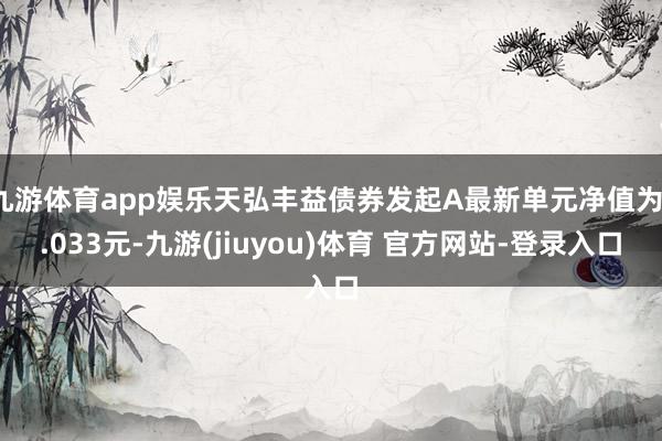 九游体育app娱乐天弘丰益债券发起A最新单元净值为1.033元-九游(jiuyou)体育 官方网站-登录入口