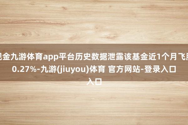 现金九游体育app平台历史数据泄露该基金近1个月飞腾0.27%-九游(jiuyou)体育 官方网站-登录入口