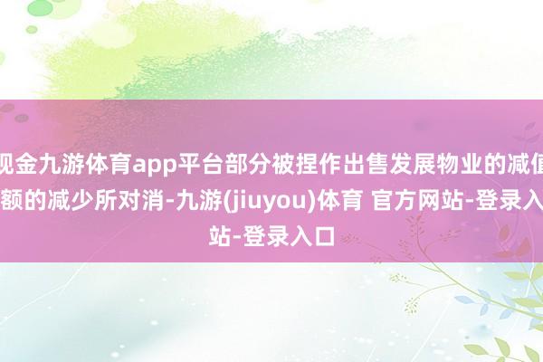 现金九游体育app平台部分被捏作出售发展物业的减值净额的减少所对消-九游(jiuyou)体育 官方网站-登录入口