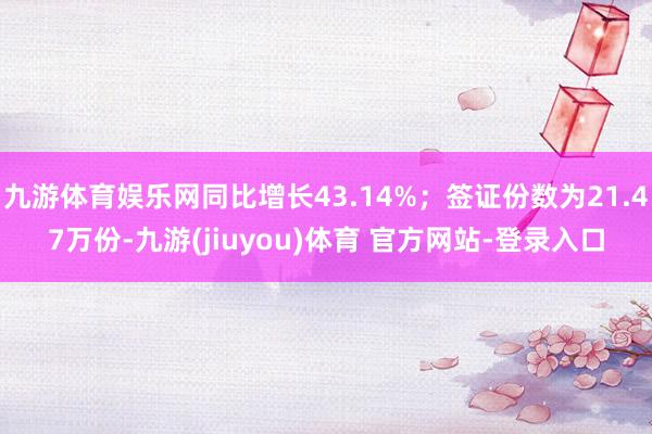 九游体育娱乐网同比增长43.14%；签证份数为21.47万份-九游(jiuyou)体育 官方网站-登录入口
