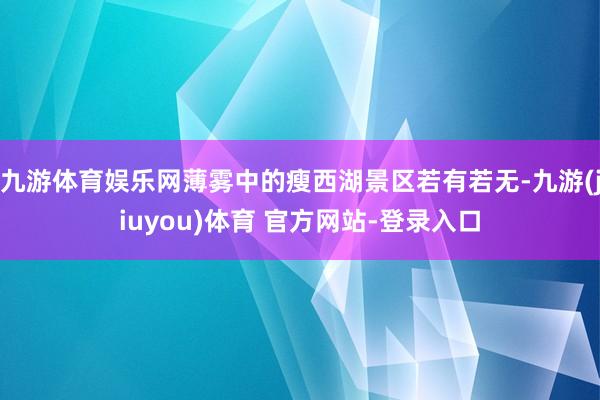 九游体育娱乐网薄雾中的瘦西湖景区若有若无-九游(jiuyou)体育 官方网站-登录入口