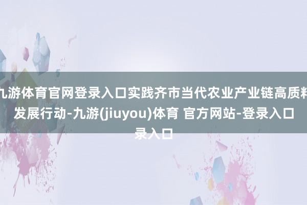 九游体育官网登录入口实践齐市当代农业产业链高质料发展行动-九游(jiuyou)体育 官方网站-登录入口