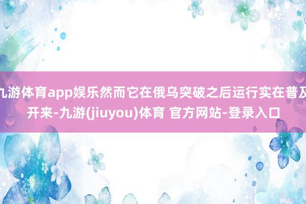 九游体育app娱乐然而它在俄乌突破之后运行实在普及开来-九游(jiuyou)体育 官方网站-登录入口