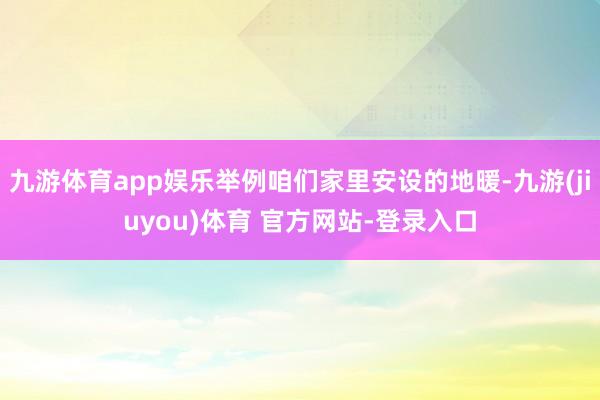 九游体育app娱乐举例咱们家里安设的地暖-九游(jiuyou)体育 官方网站-登录入口