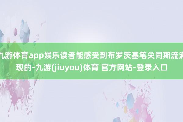 九游体育app娱乐读者能感受到布罗茨基笔尖同期流涌现的-九游(jiuyou)体育 官方网站-登录入口