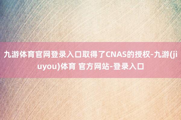 九游体育官网登录入口取得了CNAS的授权-九游(jiuyou)体育 官方网站-登录入口