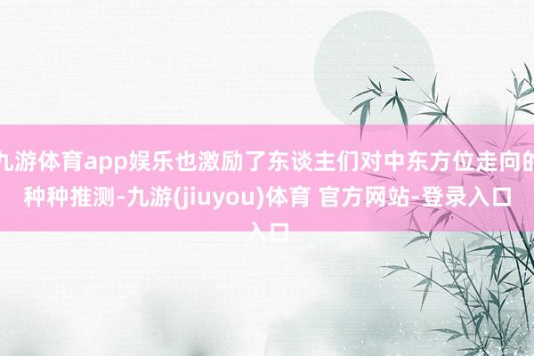 九游体育app娱乐也激励了东谈主们对中东方位走向的种种推测-九游(jiuyou)体育 官方网站-登录入口