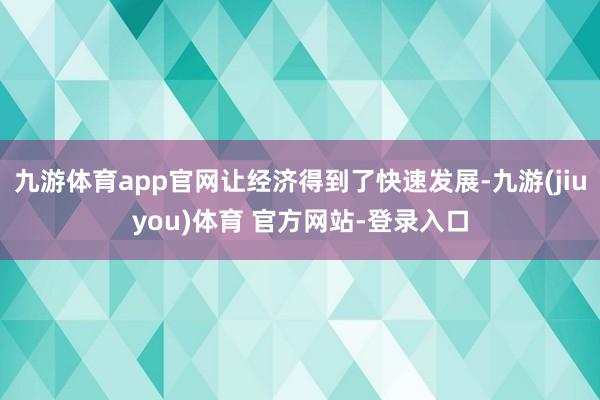九游体育app官网让经济得到了快速发展-九游(jiuyou)体育 官方网站-登录入口