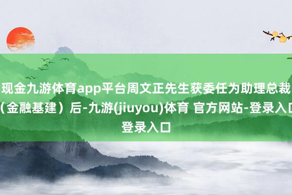 现金九游体育app平台　　周文正先生获委任为助理总裁（金融基建）后-九游(jiuyou)体育 官方网站-登录入口