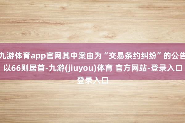 九游体育app官网其中案由为“交易条约纠纷”的公告以66则居首-九游(jiuyou)体育 官方网站-登录入口