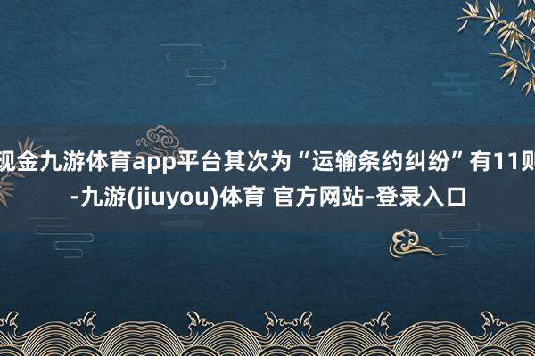 现金九游体育app平台其次为“运输条约纠纷”有11则-九游(jiuyou)体育 官方网站-登录入口