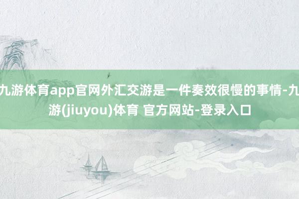 九游体育app官网外汇交游是一件奏效很慢的事情-九游(jiuyou)体育 官方网站-登录入口